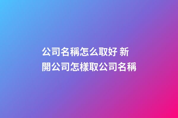 公司名稱怎么取好 新開公司怎樣取公司名稱